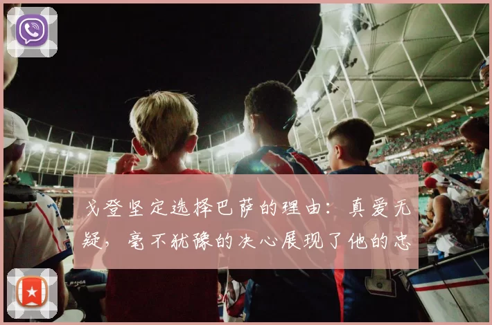 戈登坚定选择巴萨的理由：真爱无疑，毫不犹豫的决心展现了他的忠诚