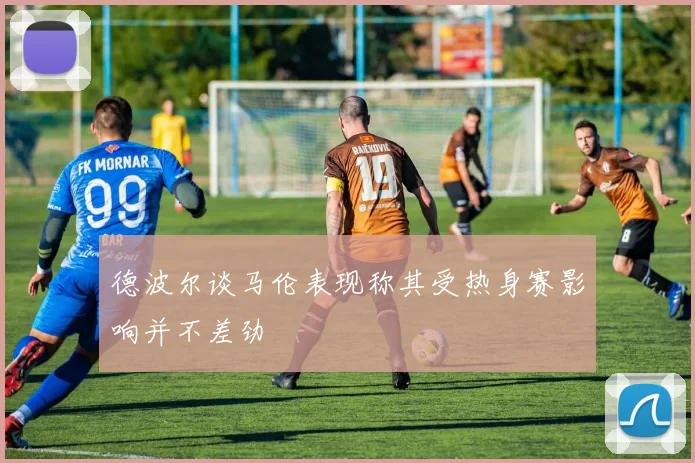 德波尔谈马伦表现称其受热身赛影响并不差劲