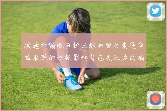 埃迪约翰逊分析三球加盟对爱德华兹表现的积极影响与包夹压力的减轻