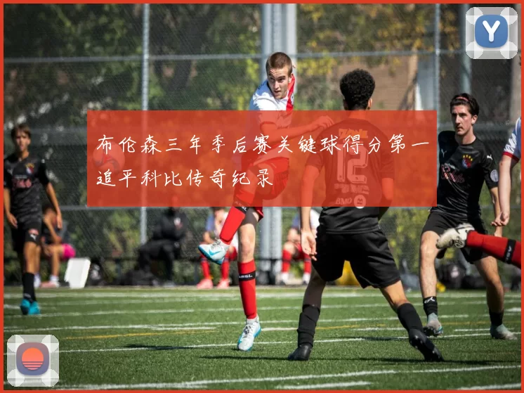 布伦森三年季后赛关键球得分第一追平科比传奇纪录