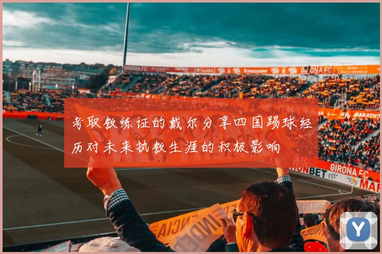 考取教练证的戴尔分享四国踢球经历对未来执教生涯的积极影响