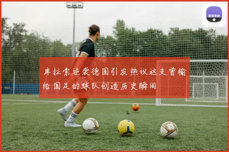 库拉索逆袭德国引发热议这支曾输给国足的球队创造历史瞬间