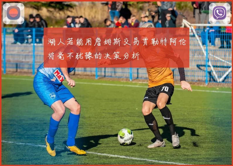湖人若能用詹姆斯交易贾勒特阿伦将毫不犹豫的决策分析